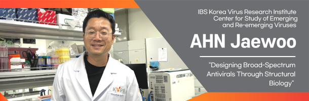  IBS Korea Virus Research Institute. Center for Study of Emerging and Re-emerging Viruses. AHN Jaewoo. Designing Broad-Spectrum Antivirals Through Structural Biology