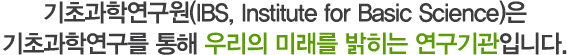 기초과학연구원(IBS, institute for basic science)은 기초과학연구를 통해 우리의 미래를 밝히는 연구기관입니다.