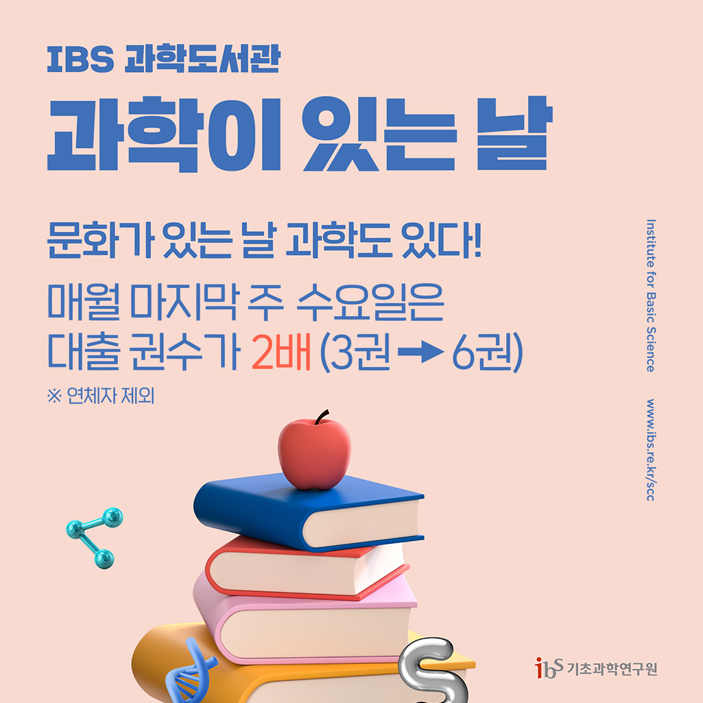 (배경공지) IBS 과학도서관 과학이 있는 날 문화가 있는 날 과학도 있다! 매월 마지막 주 수요일은 대출 권수가 2배(3권->6권) ※연체자 제외