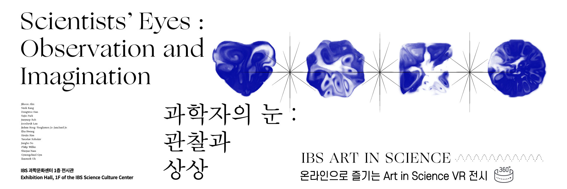 Scientists' Eyes Observation and Imagination 과학자의눈 : 관찰과 상상 IBS ART IN SCIENCE 온라인으로 즐기는 Art in Science VR 전시 IBS 과학문화센터 1층 전시관 Exhibition Hall, 1F of the IBS Science Culture Center