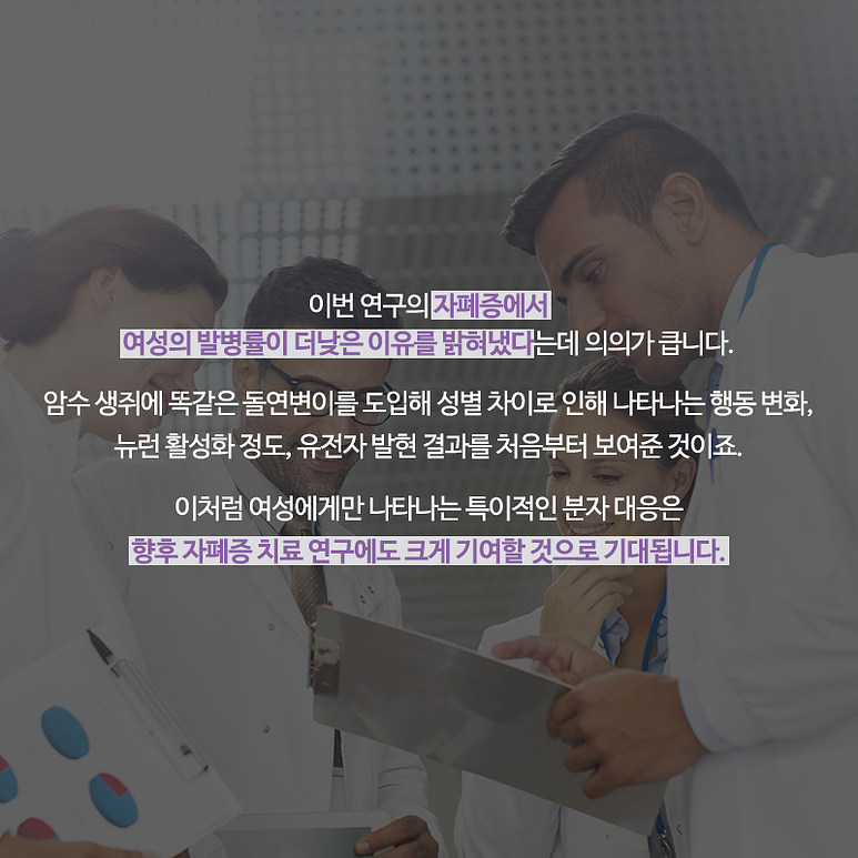 이번 연구의 자폐증에서 여성이 발병률이 더 낮은 이유를 밝혀냈다는데 의의가 큽니다. 암수 생쥐에 똑같은 돌연변이를 도입해 성별 차이로 인해 나타나는 행동 변화, 뉴런 활성화 정도, 유전자 발현 결과를 처음부터 보여준 것이죠. 이처럼 여성에게만 나타나는 특이적인 분자 대응은 향후 자폐증 치료 연구에도 크게 기여할 것으로 기대됩니다.