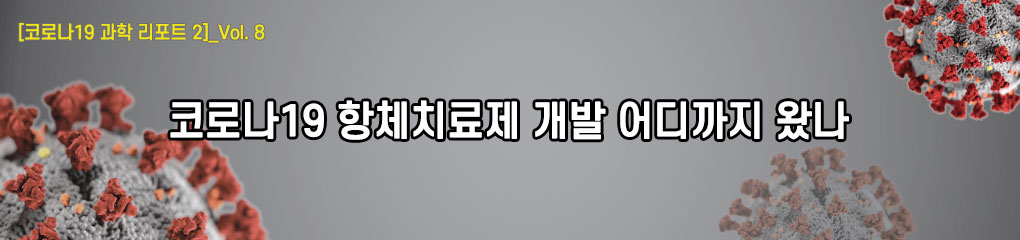 [코로나19 과학 리포트 2]_Vol.8 코로나19 항체치료제 개발 어디까지 왔나