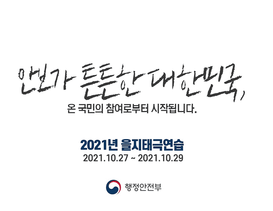 안보가 튼튼한 대한민국, 온 국민의 참여로부터 시작됩니다. 2021년 을지태극연습. 2021.10.27. ~ 2021.10.29. 행정안전부