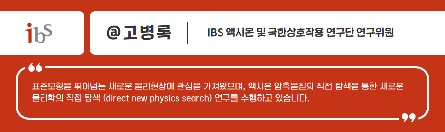 ibs @고병록 IBS 엑시온 및 극한상호작용 연구단 연구위원 표준모형을 뛰어넘는 새로운 물리현상에 관심을 가져왔으며, 엑시온 암흑물질의 직접탐색을 통한 새로운 물리학의 직접 탐색(direct new physics search)연구소를 수행하고 있습니다.