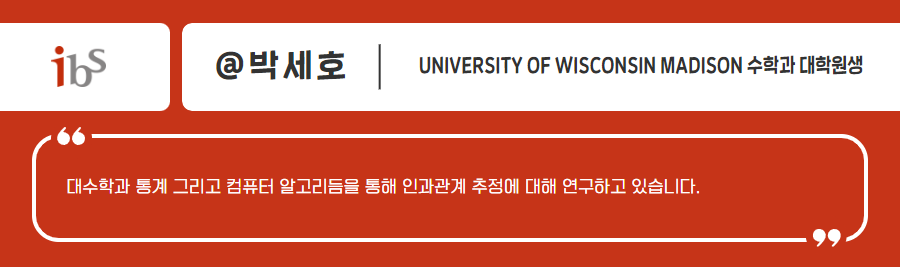 ibs 박세호 UNIVERSITY OF WISCONSIN MADISON 수학과 대학원색 대수학과 통계 그리고 컴퓨터 알고리듬을 통해 인과관계 추정에 대해 연구하고 있습니다.