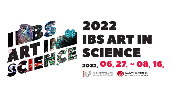 2022 ibs art in science
2022.06.27 ~ 08.16.
주최주관 : ibs 기초과학연구원
후원 : 서울예술대학교